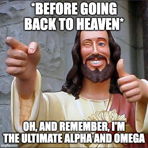 He do be tho.. *PUN* | *BEFORE GOING BACK TO HEAVEN*; OH, AND REMEMBER, I'M THE ULTIMATE ALPHA AND OMEGA | image tagged in memes,buddy christ | made w/ Imgflip meme maker