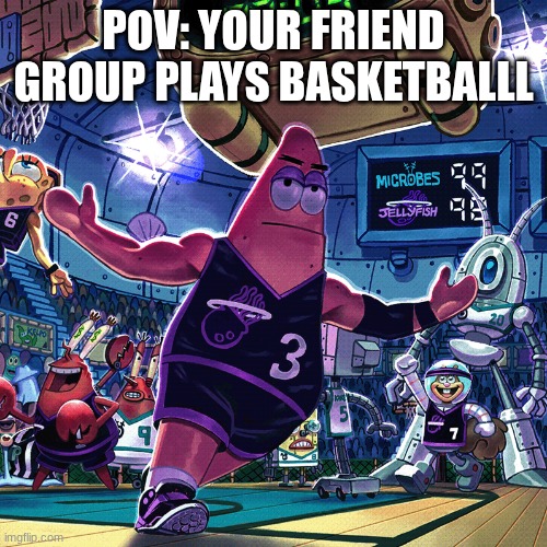 Basketball Patrick | POV: YOUR FRIEND GROUP PLAYS BASKETBALLL | image tagged in basketball patrick | made w/ Imgflip meme maker