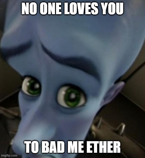 Megamind no bitches | NO ONE LOVES YOU; TO BAD ME ETHER | image tagged in megamind no bitches | made w/ Imgflip meme maker