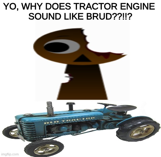these noises are similar | YO, WHY DOES TRACTOR ENGINE 
SOUND LIKE BRUD??!!? | image tagged in same sound,sprunki | made w/ Imgflip meme maker