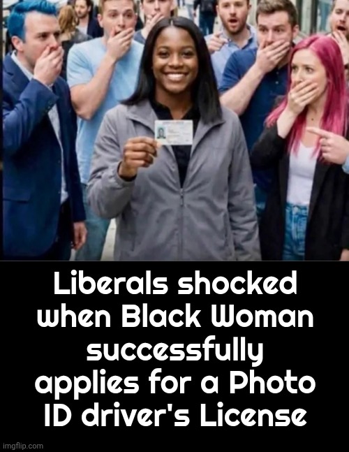Is it the Hair Dye ? | Liberals shocked when Black Woman
successfully applies for a Photo ID driver's License | image tagged in blank black,liberal logic,oxymoron,just morons,that's racist,too stupid to realize | made w/ Imgflip meme maker