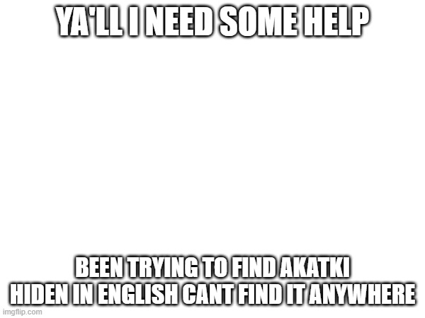 YA'LL I NEED SOME HELP; BEEN TRYING TO FIND AKATKI HIDEN IN ENGLISH CANT FIND IT ANYWHERE | image tagged in help me | made w/ Imgflip meme maker