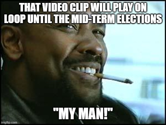 Denzel | THAT VIDEO CLIP WILL PLAY ON LOOP UNTIL THE MID-TERM ELECTIONS "MY MAN!" | image tagged in denzel | made w/ Imgflip meme maker