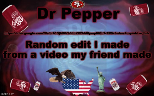 https://drive.google.com/file/d/1CGjt6lfKb34bXXZhMDpuqd6QL7-39Wr5/view?usp=drive_link | Random edit I made from a video my friend made; https://drive.google.com/file/d/1CGjt6lfKb34bXXZhMDpuqd6QL7-39Wr5/view?usp=drive_link | image tagged in dr pepper announcment | made w/ Imgflip meme maker