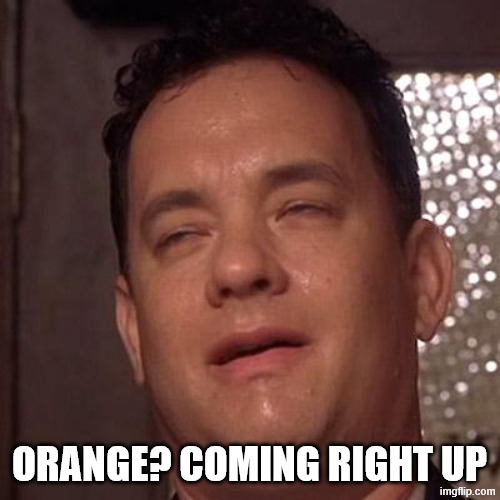 Tom Hanks Orgasm | ORANGE? COMING RIGHT UP | image tagged in tom hanks orgasm | made w/ Imgflip meme maker