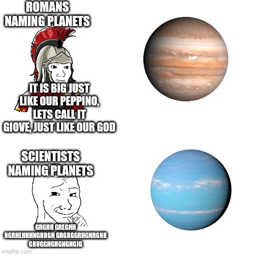 ROMANS NAMING PLANETS; IT IS BIG JUST LIKE OUR PEPPINO, LETS CALL IT GIOVE, JUST LIKE OUR GOD; SCIENTISTS NAMING PLANETS; GRGHH GREGHH NGRHEHHHNGHRGH GRGRGGRHGNRGNR GRUGGHGHGNGNGJG | made w/ Imgflip meme maker