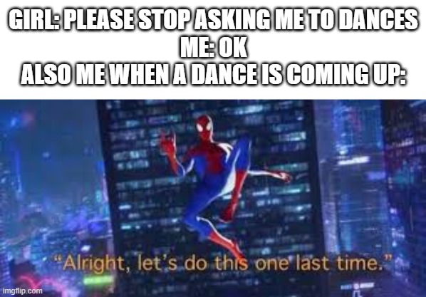Image Title | GIRL: PLEASE STOP ASKING ME TO DANCES
ME: OK
ALSO ME WHEN A DANCE IS COMING UP: | image tagged in alright lets do tis one last time,girls,funny,spiderman,rizz | made w/ Imgflip meme maker