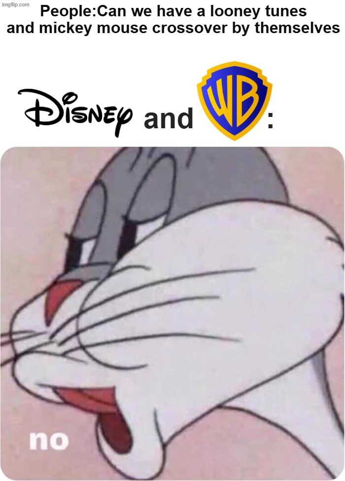 we will never get it by themselves only who framed roger rabbit did it | People:Can we have a looney tunes and mickey mouse crossover by themselves; and         : | image tagged in bugs bunny no | made w/ Imgflip meme maker