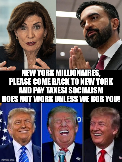 New York Millionaires please come back and pay taxes!! | NEW YORK MILLIONAIRES, PLEASE COME BACK TO NEW YORK AND PAY TAXES! SOCIALISM DOES NOT WORK UNLESS WE ROB YOU! | image tagged in liberal logic,stupid liberals | made w/ Imgflip meme maker