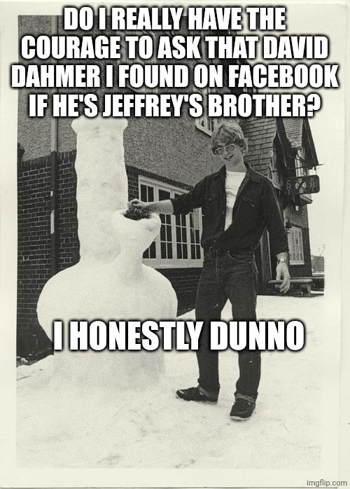 Jeffrey Dahmer + Snow Bong | DO I REALLY HAVE THE COURAGE TO ASK THAT DAVID DAHMER I FOUND ON FACEBOOK IF HE'S JEFFREY'S BROTHER? I HONESTLY DUNNO | image tagged in jeffrey dahmer snow bong | made w/ Imgflip meme maker