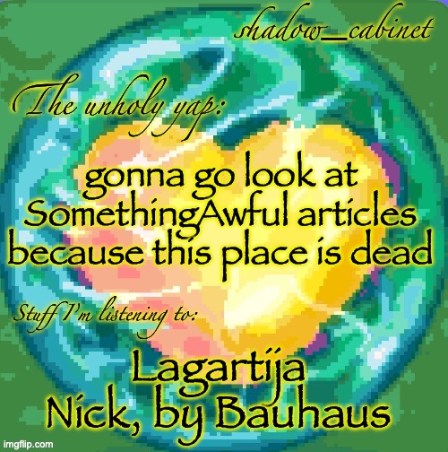 SC's heart orb announcement temp | gonna go look at SomethingAwful articles because this place is dead; Lagartija Nick, by Bauhaus | image tagged in sc's heart orb announcement temp | made w/ Imgflip meme maker
