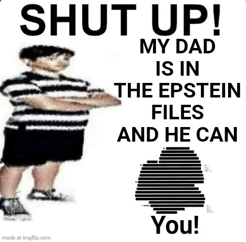 . | MY DAD IS IN THE EPSTEIN FILES AND HE CAN; You! | image tagged in shut up my dad works for | made w/ Imgflip meme maker