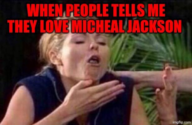 About to Puke | WHEN PEOPLE TELLS ME THEY LOVE MICHEAL JACKSON | image tagged in about to puke | made w/ Imgflip meme maker