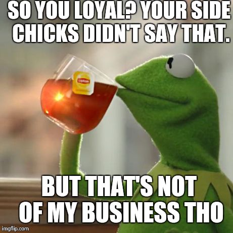 But That's None Of My Business | SO YOU LOYAL? YOUR SIDE CHICKS DIDN'T SAY THAT. BUT THAT'S NOT OF MY BUSINESS THO | image tagged in memes,but thats none of my business,kermit the frog | made w/ Imgflip meme maker