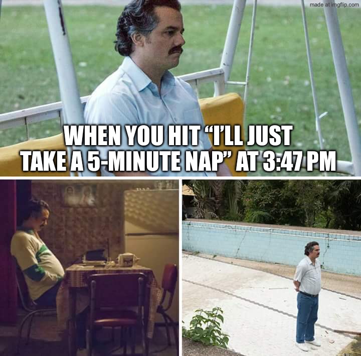 WHEN YOU HIT “I’LL JUST TAKE A 5‑MINUTE NAP” AT 3:47 PM | WHEN YOU HIT “I’LL JUST TAKE A 5‑MINUTE NAP” AT 3:47 PM | image tagged in memes,sad pablo escobar,nap,could you not ___ for 5 minutes,sleep,3am | made w/ Imgflip meme maker