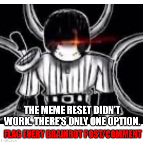 Spam #wearetiredofthis | THE MEME RESET DIDN’T WORK. THERE’S ONLY ONE OPTION. FLAG EVERY BRAINROT POST/COMMENT | image tagged in anti brainrot,let this be the end,pls dont take this down | made w/ Imgflip meme maker