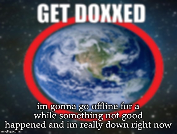 GET DOXXED! | im gonna go offline for a while something not good happened and im really down right now | image tagged in get doxxed | made w/ Imgflip meme maker