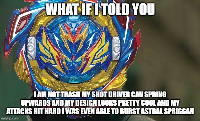 Matrix Morpheus Meme | WHAT IF I TOLD YOU; I AM NOT TRASH MY SHOT DRIVER CAN SPRING UPWARDS AND MY DESIGN LOOKS PRETTY COOL AND MY ATTACKS HIT HARD I WAS EVEN ABLE TO BURST ASTRAL SPRIGGAN | image tagged in memes,matrix morpheus | made w/ Imgflip meme maker