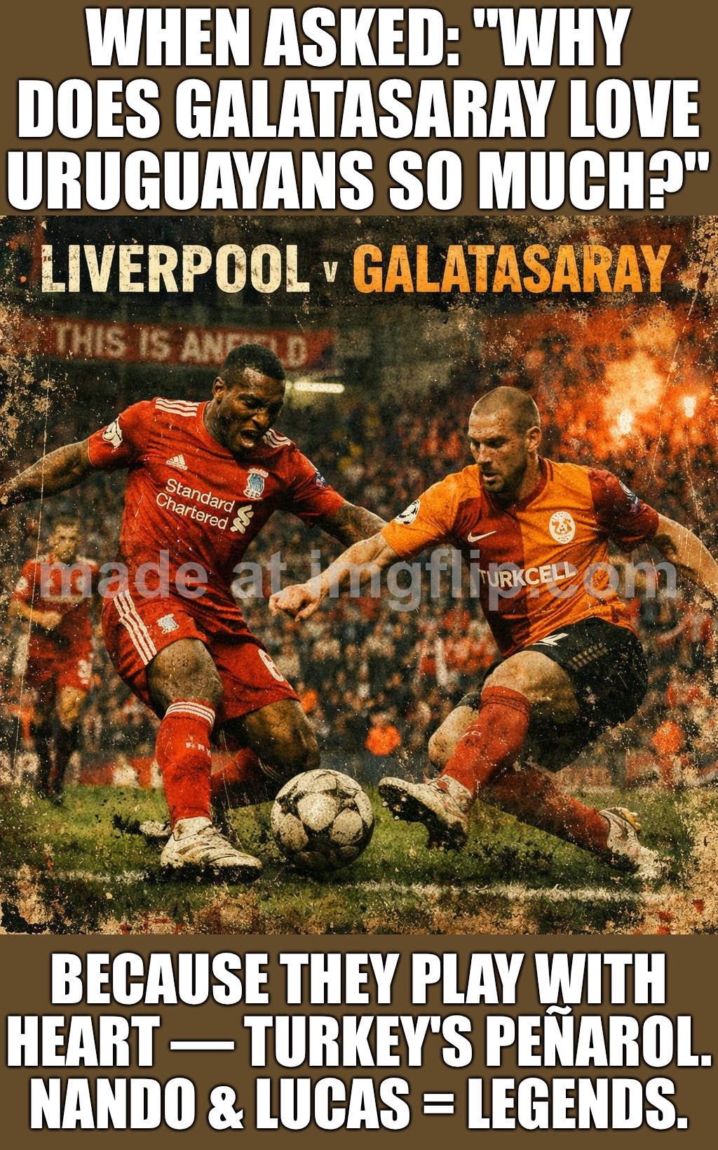 When they ask: "Why does Galatasaray love Uruguayans so much?"; Because they play with heart | WHEN ASKED: "WHY DOES GALATASARAY LOVE URUGUAYANS SO MUCH?"; BECAUSE THEY PLAY WITH HEART — TURKEY'S PEÑAROL. NANDO & LUCAS = LEGENDS. | image tagged in liverpool v galatasaray,soccer,football,turkey,latin,sports | made w/ Imgflip meme maker