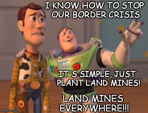 X, X Everywhere Meme | I KNOW HOW TO STOP OUR BORDER CRISIS LAND MINES EVERYWHERE!!! IT'S SIMPLE, JUST PLANT LAND MINES! | image tagged in memes,x x everywhere | made w/ Imgflip meme maker