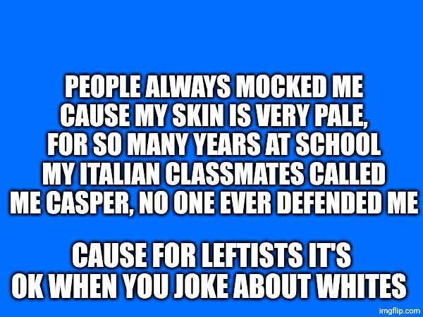 Leftists logic | PEOPLE ALWAYS MOCKED ME CAUSE MY SKIN IS VERY PALE, FOR SO MANY YEARS AT SCHOOL MY ITALIAN CLASSMATES CALLED ME CASPER, NO ONE EVER DEFENDED ME; CAUSE FOR LEFTISTS IT'S OK WHEN YOU JOKE ABOUT WHITES | made w/ Imgflip meme maker