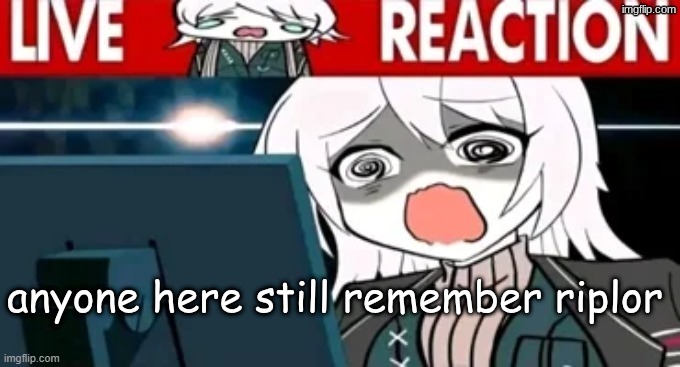 Live Faust reaction | anyone here still remember riplor | image tagged in live faust reaction | made w/ Imgflip meme maker