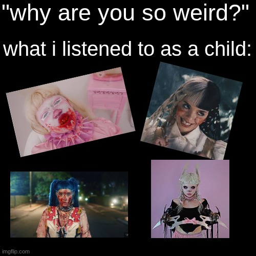 never ask why im weird agan.... | "why are you so weird?"; what i listened to as a child: | image tagged in melanie martinez,music,weird | made w/ Imgflip meme maker