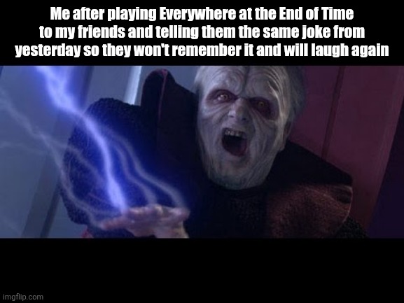 I'll keep telling this to them but have to play that song first | Me after playing Everywhere at the End of Time to my friends and telling them the same joke from yesterday so they won't remember it and will laugh again | image tagged in unlimited power,darth sidious,star wars prequels,joke,dementia,trick | made w/ Imgflip meme maker