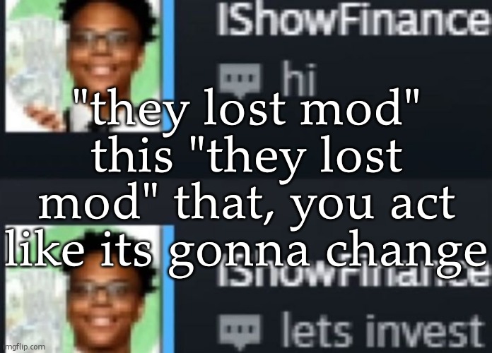ishowfinance | "they lost mod" this "they lost mod" that, you act like its gonna change | image tagged in ishowfinance | made w/ Imgflip meme maker