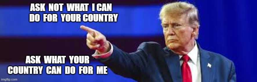 Don't Ask, Don't Tell | ASK  NOT  WHAT  I CAN    DO  FOR  YOUR COUNTRY; ASK  WHAT  YOUR COUNTRY  CAN  DO  FOR  ME | image tagged in stop reading the tags | made w/ Imgflip meme maker