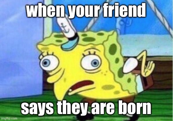 My first time using AI memes | when your friend; says they are born | image tagged in memes,mocking spongebob | made w/ Imgflip meme maker