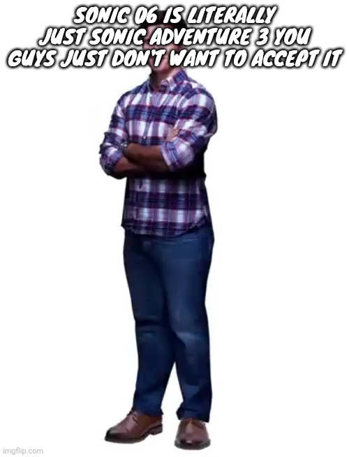 Sonic guy | SONIC 06 IS LITERALLY JUST SONIC ADVENTURE 3 YOU GUYS JUST DON'T WANT TO ACCEPT IT | image tagged in sonic guy,i love ragebaiting | made w/ Imgflip meme maker