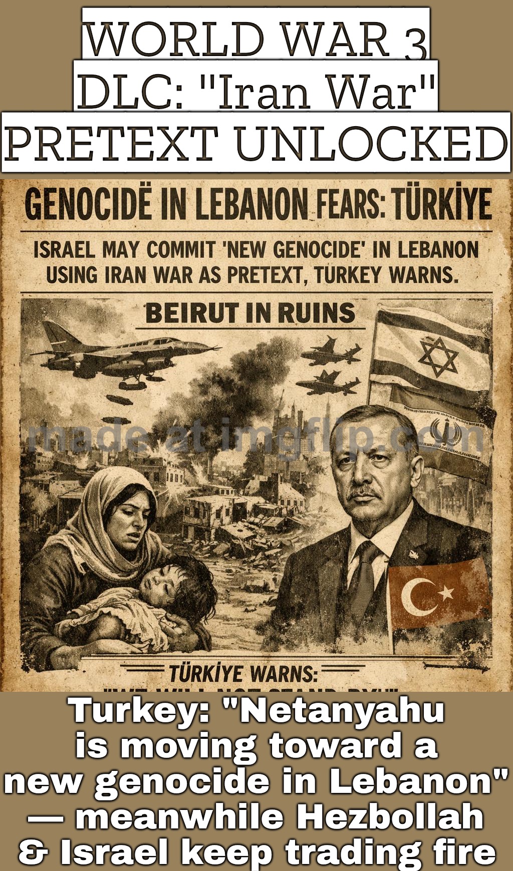 WORLD WAR 3 DLC: “Iran War” PRETEXT; UNLOCKED MISSION: “NEW GENOCIDE IN LEBANON” (international community: still AFK) | WORLD WAR 3 DLC: "Iran War" PRETEXT UNLOCKED; Turkey: "Netanyahu is moving toward a new genocide in Lebanon" — meanwhile Hezbollah & Israel keep trading fire | image tagged in us israel iran war world war 3 dlc,world war 3,iran,turkey,donald trump,genocide | made w/ Imgflip meme maker