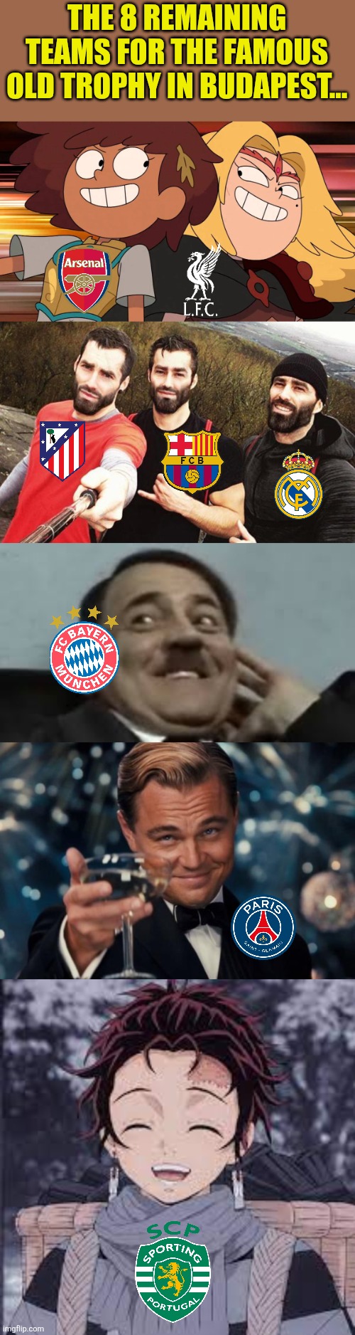 Arsenal and Liverpool carrying the Prem, LALIGA trio Madrid, Barcelona and Atleti stronger, PSG, Bayern, Sporting through | THE 8 REMAINING TEAMS FOR THE FAMOUS OLD TROPHY IN BUDAPEST... | image tagged in 3 chads,laughing hitler,memes,leonardo dicaprio cheers,tanjiro happy,champions league | made w/ Imgflip meme maker