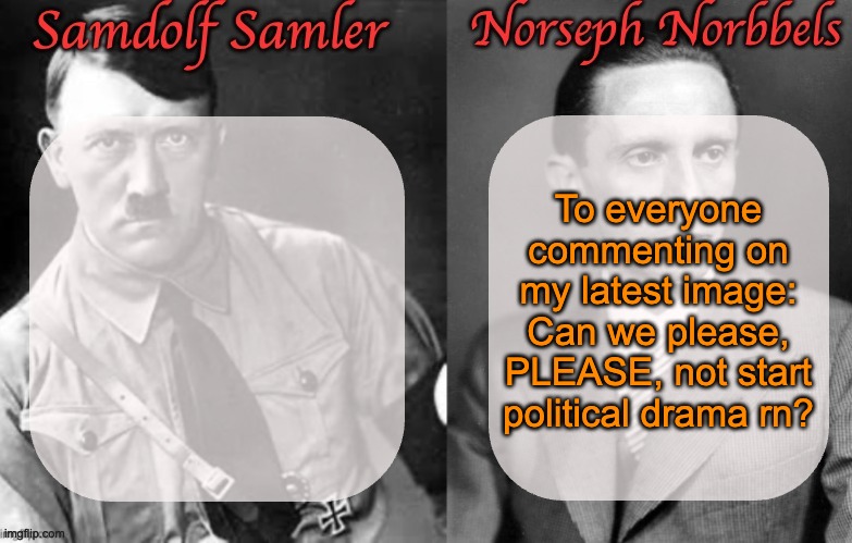 Sammy & Norther shared temp (Hitler & Goebbels) | To everyone commenting on my latest image: Can we please, PLEASE, not start political drama rn? | image tagged in sammy norther shared temp hitler goebbels | made w/ Imgflip meme maker