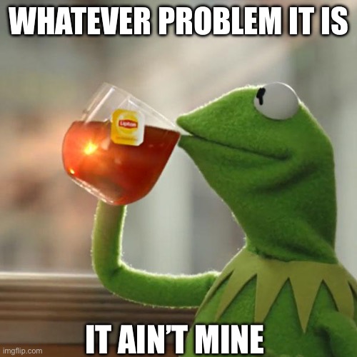 NMP | WHATEVER PROBLEM IT IS; IT AIN’T MINE | image tagged in memes,but that's none of my business,kermit the frog | made w/ Imgflip meme maker