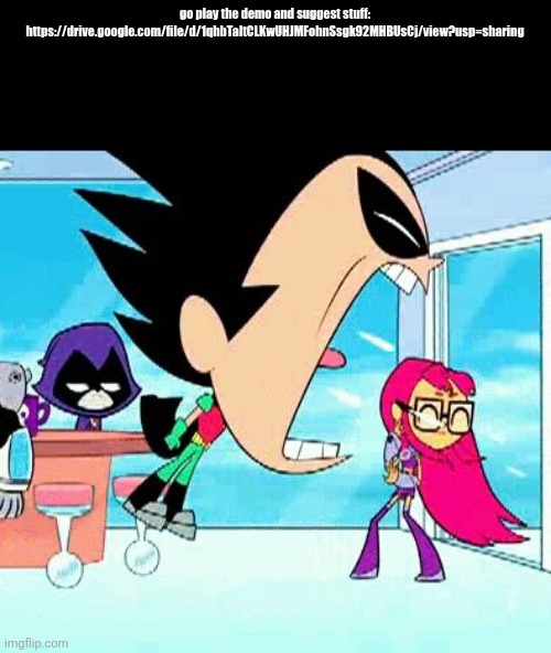 DEMO OUT NOW WINDOWS ONLY | go play the demo and suggest stuff: 
https://drive.google.com/file/d/1qhbTaltCLKwUHJMFohnSsgk92MHBUsCj/view?usp=sharing | image tagged in robin yelling at starfire | made w/ Imgflip meme maker