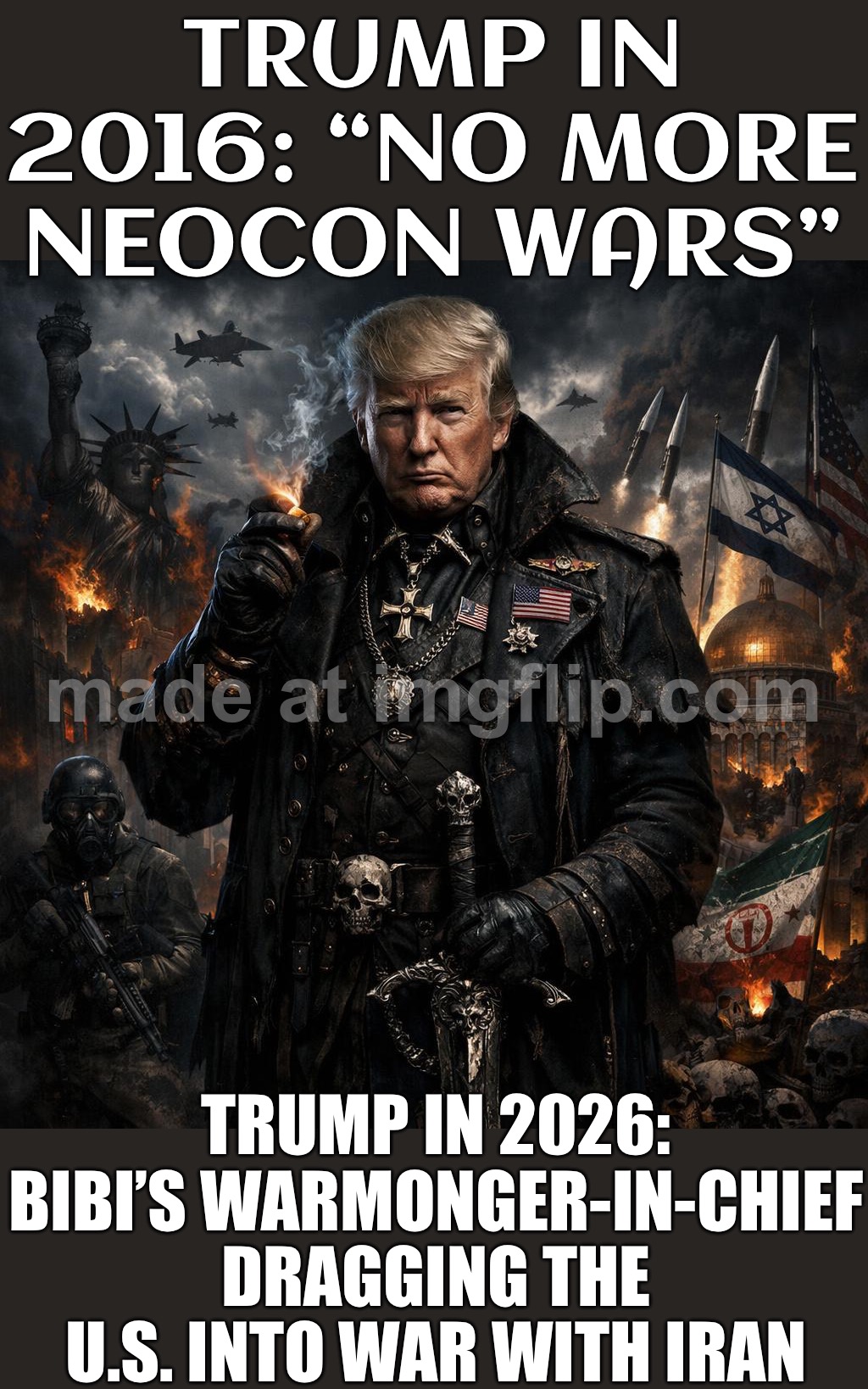 TRUMP: “NO MORE WARS — AMERICA FIRST!”; ALSO TRUMP: *lets Netanyahu drag the U.S. into an Iran war* “NEOCON DLC: WORLD WAR 3” | TRUMP IN 2016: “NO MORE NEOCON WARS”; TRUMP IN 2026: BIBI’S WARMONGER-IN-CHIEF DRAGGING THE U.S. INTO WAR WITH IRAN | image tagged in donald trump neoconservative warmonger in chief,conservatives,world war 3,donald trump,iran,make america great again | made w/ Imgflip meme maker