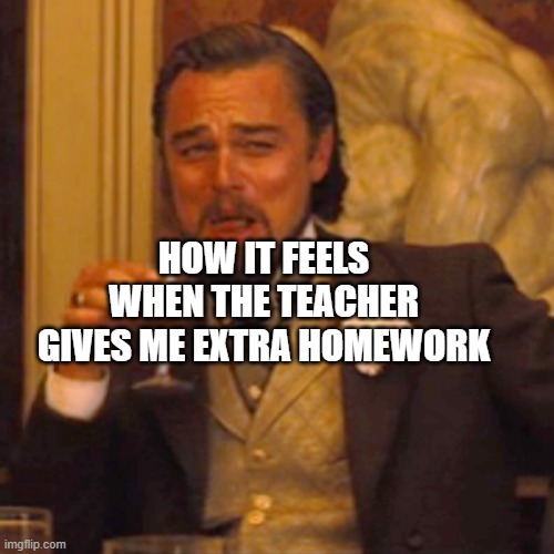 Can the teacher give me extra homework? | HOW IT FEELS WHEN THE TEACHER GIVES ME EXTRA HOMEWORK | image tagged in memes,laughing leo,funny | made w/ Imgflip meme maker