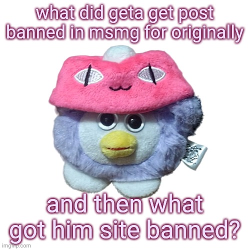 i completely missed that situation | what did geta get post banned in msmg for originally; and then what got him site banned? | image tagged in purple fuzzy ouioui allstars | made w/ Imgflip meme maker