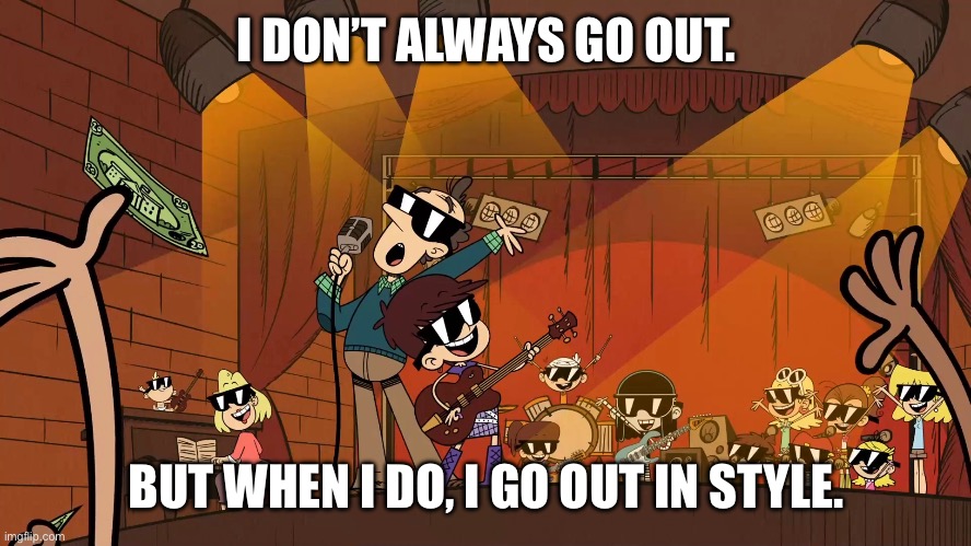 I DON’T ALWAYS GO OUT. BUT WHEN I DO, I GO OUT IN STYLE. | image tagged in loud house | made w/ Imgflip meme maker