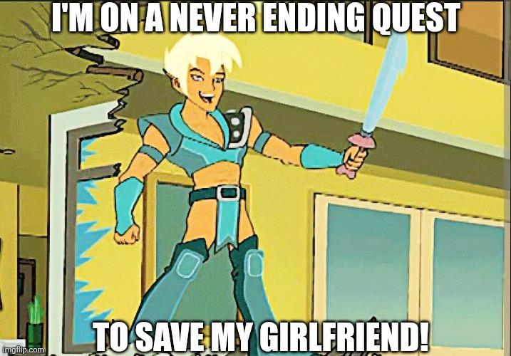 Xander from Drawn Together | I'M ON A NEVER ENDING QUEST; TO SAVE MY GIRLFRIEND! | image tagged in funny memes | made w/ Imgflip meme maker
