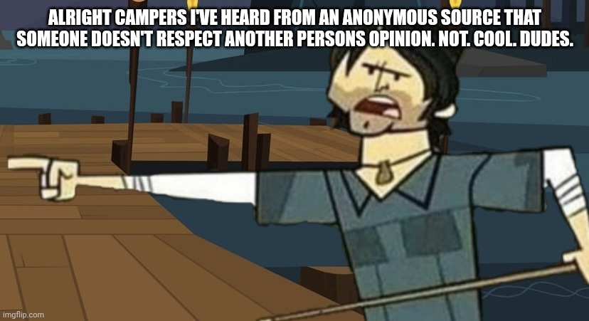 alright campers | ALRIGHT CAMPERS I'VE HEARD FROM AN ANONYMOUS SOURCE THAT SOMEONE DOESN'T RESPECT ANOTHER PERSONS OPINION. NOT. COOL. DUDES. | image tagged in alright campers | made w/ Imgflip meme maker