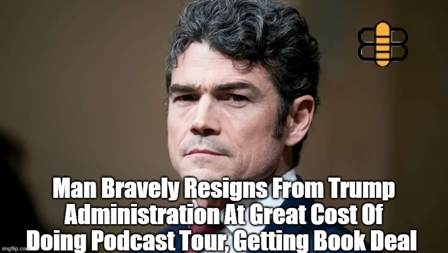 Man Bravely Resigns From Trump Administration At Great Cost Of Doing Podcast Tour, Getting Book Deal | made w/ Imgflip meme maker