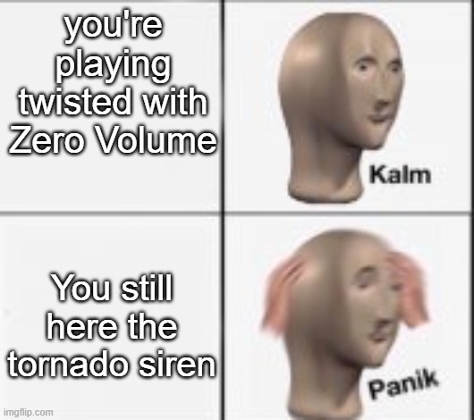 kalm panick | you're playing twisted with Zero Volume; You still here the tornado siren | image tagged in kalm panick | made w/ Imgflip meme maker