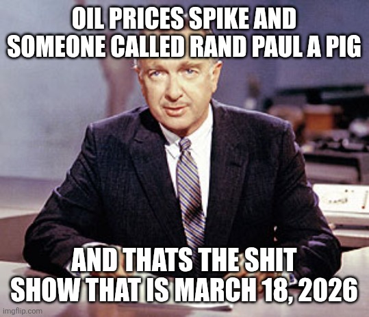 Walter Cronkite | OIL PRICES SPIKE AND SOMEONE CALLED RAND PAUL A PIG; AND THATS THE SHIT SHOW THAT IS MARCH 18, 2026 | image tagged in walter cronkite | made w/ Imgflip meme maker