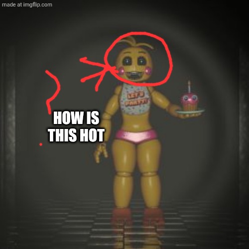 toy chica | HOW IS THIS HOT | image tagged in toy chica | made w/ Imgflip meme maker