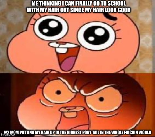 This. Is the most true. Thing in the WORLD for me | ME THINKING I CAN FINALLY GO TO SCHOOL WITH MY HAIR OUT SINCE MY HAIR LOOK GOOD; MY MOM PUTTING MY HAIR UP IN THE HIGHEST PONY TAIL IN THE WHOLE FRICKIN WORLD | image tagged in world of gumball anais | made w/ Imgflip meme maker
