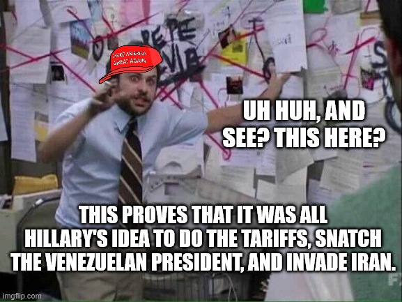 UH HUH, AND SEE? THIS HERE? THIS PROVES THAT IT WAS ALL HILLARY'S IDEA TO DO THE TARIFFS, SNATCH THE VENEZUELAN PRESIDENT, AND INVADE IRAN. | image tagged in pepe silvia | made w/ Imgflip meme maker