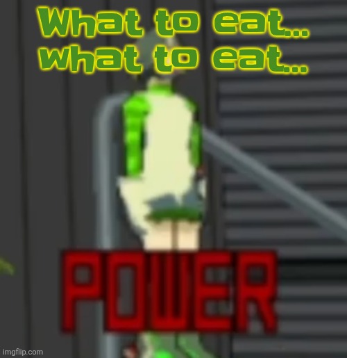 POWER | What to eat... what to eat... | image tagged in power | made w/ Imgflip meme maker